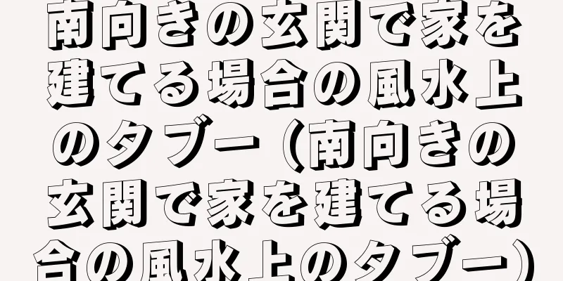 南向きの玄関で家を建てる場合の風水上のタブー (南向きの玄関で家を建てる場合の風水上のタブー)