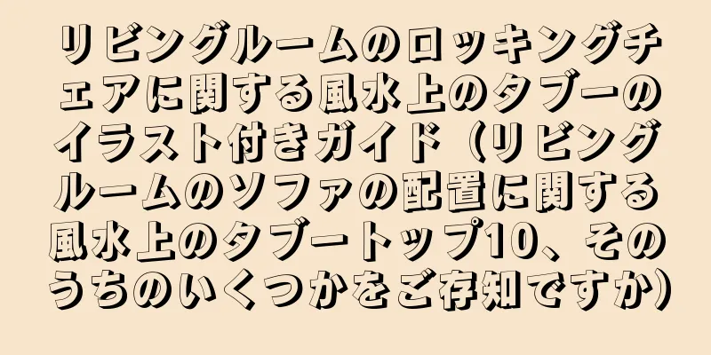 リビングルームのロッキングチェアに関する風水上のタブーのイラスト付きガイド（リビングルームのソファの配置に関する風水上のタブートップ10、そのうちのいくつかをご存知ですか）