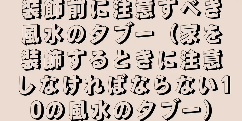 装飾前に注意すべき風水のタブー（家を装飾するときに注意しなければならない10の風水のタブー）