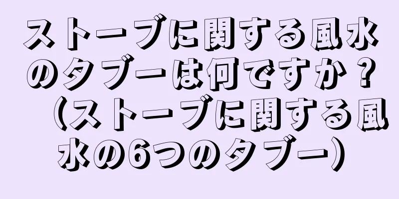 ストーブに関する風水のタブーは何ですか？（ストーブに関する風水の6つのタブー）