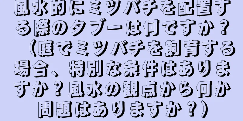 風水的にミツバチを配置する際のタブーは何ですか？（庭でミツバチを飼育する場合、特別な条件はありますか？風水の観点から何か問題はありますか？）