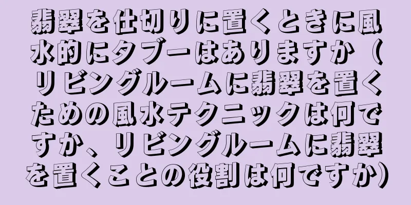 翡翠を仕切りに置くときに風水的にタブーはありますか（リビングルームに翡翠を置くための風水テクニックは何ですか、リビングルームに翡翠を置くことの役割は何ですか）