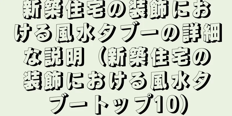 新築住宅の装飾における風水タブーの詳細な説明（新築住宅の装飾における風水タブートップ10）