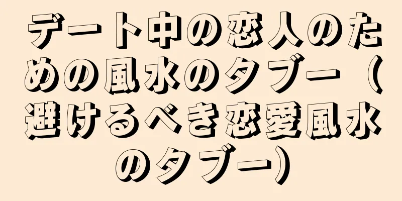 デート中の恋人のための風水のタブー（避けるべき恋愛風水のタブー）