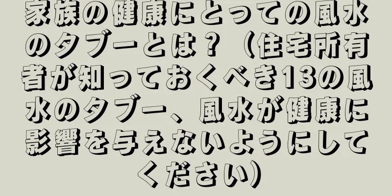 家族の健康にとっての風水のタブーとは？（住宅所有者が知っておくべき13の風水のタブー、風水が健康に影響を与えないようにしてください）