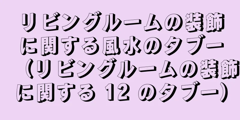 リビングルームの装飾に関する風水のタブー（リビングルームの装飾に関する 12 のタブー）