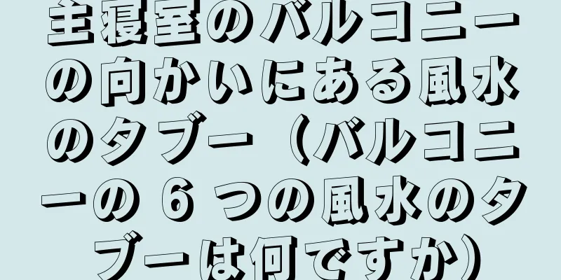 主寝室のバルコニーの向かいにある風水のタブー（バルコニーの 6 つの風水のタブーは何ですか）