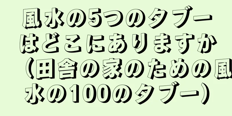 風水の5つのタブーはどこにありますか（田舎の家のための風水の100のタブー）