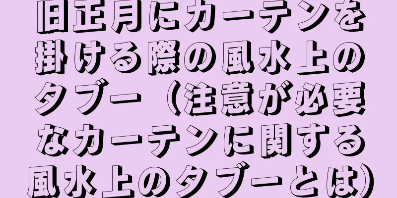 旧正月にカーテンを掛ける際の風水上のタブー（注意が必要なカーテンに関する風水上のタブーとは）
