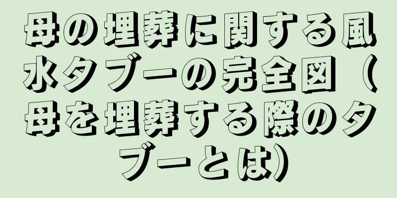 母の埋葬に関する風水タブーの完全図（母を埋葬する際のタブーとは）