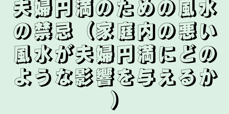 夫婦円満のための風水の禁忌（家庭内の悪い風水が夫婦円満にどのような影響を与えるか）
