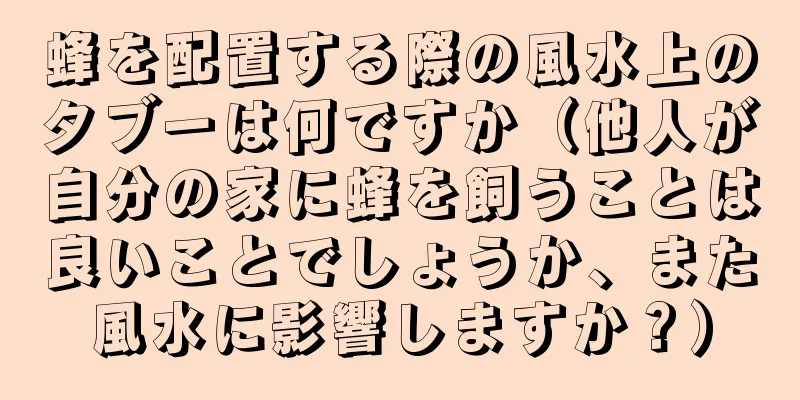 蜂を配置する際の風水上のタブーは何ですか（他人が自分の家に蜂を飼うことは良いことでしょうか、また風水に影響しますか？）