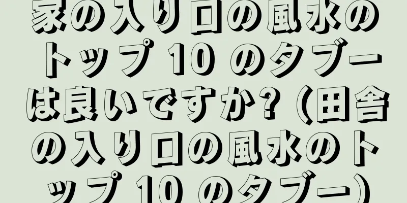 家の入り口の風水のトップ 10 のタブーは良いですか? (田舎の入り口の風水のトップ 10 のタブー)