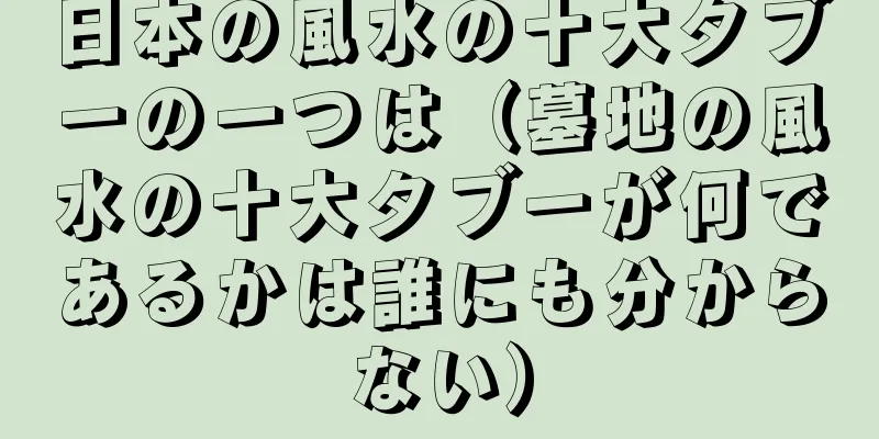 日本の風水の十大タブーの一つは（墓地の風水の十大タブーが何であるかは誰にも分からない）