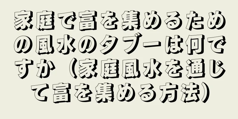 家庭で富を集めるための風水のタブーは何ですか（家庭風水を通じて富を集める方法）