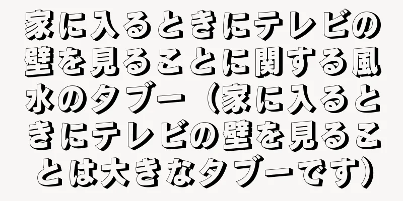 家に入るときにテレビの壁を見ることに関する風水のタブー（家に入るときにテレビの壁を見ることは大きなタブーです）