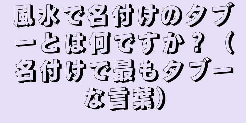 風水で名付けのタブーとは何ですか？（名付けで最もタブーな言葉）