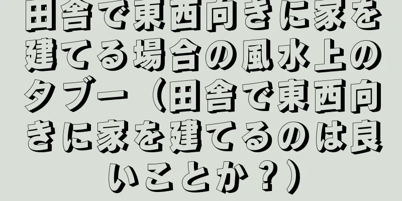 田舎で東西向きに家を建てる場合の風水上のタブー（田舎で東西向きに家を建てるのは良いことか？）