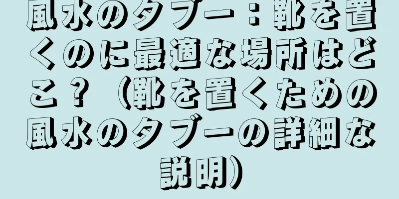 風水のタブー：靴を置くのに最適な場所はどこ？（靴を置くための風水のタブーの詳細な説明）