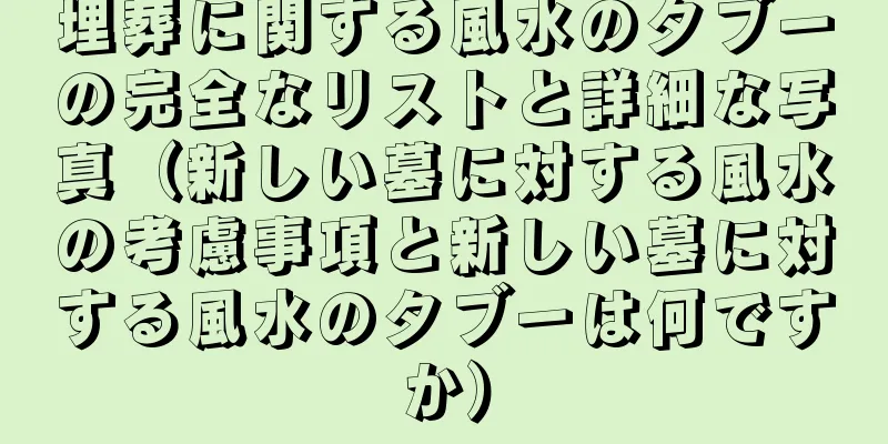 埋葬に関する風水のタブーの完全なリストと詳細な写真（新しい墓に対する風水の考慮事項と新しい墓に対する風水のタブーは何ですか）
