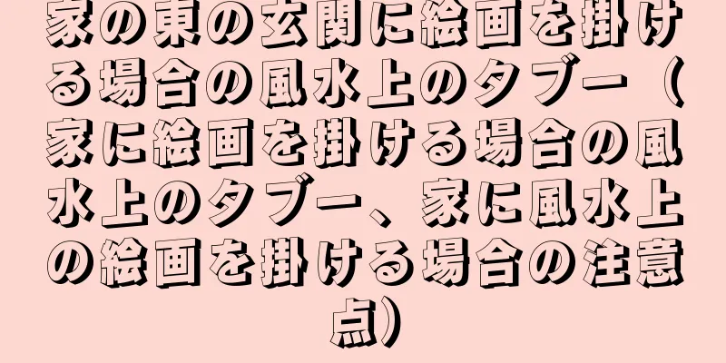 家の東の玄関に絵画を掛ける場合の風水上のタブー（家に絵画を掛ける場合の風水上のタブー、家に風水上の絵画を掛ける場合の注意点）