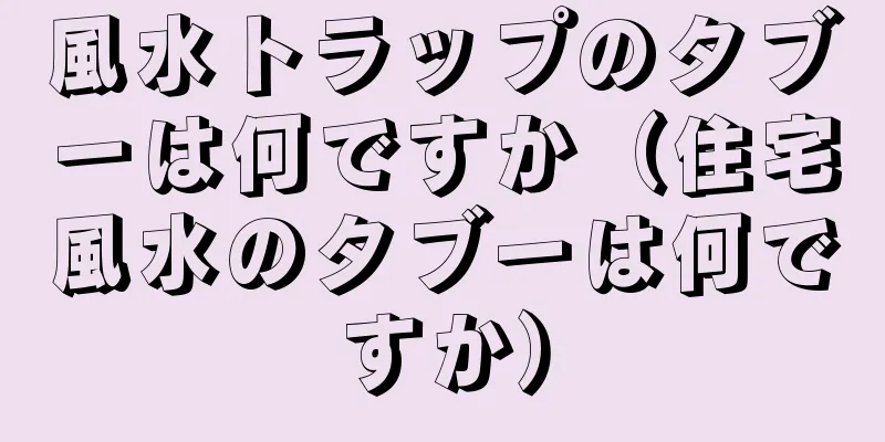 風水トラップのタブーは何ですか（住宅風水のタブーは何ですか）