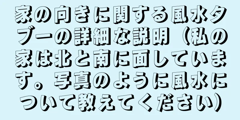 家の向きに関する風水タブーの詳細な説明（私の家は北と南に面しています。写真のように風水について教えてください）