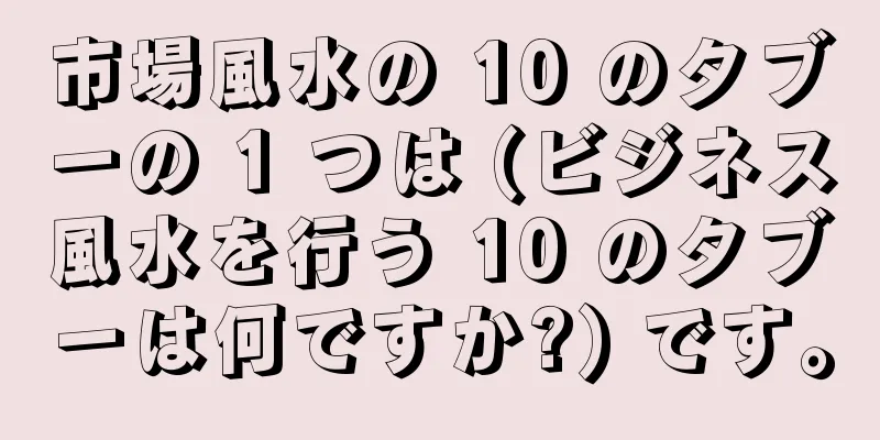 市場風水の 10 のタブーの 1 つは (ビジネス風水を行う 10 のタブーは何ですか?) です。