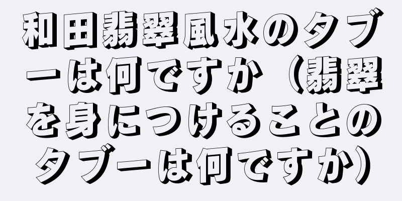 和田翡翠風水のタブーは何ですか（翡翠を身につけることのタブーは何ですか）