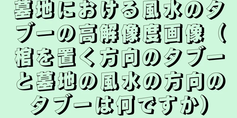 墓地における風水のタブーの高解像度画像（棺を置く方向のタブーと墓地の風水の方向のタブーは何ですか）