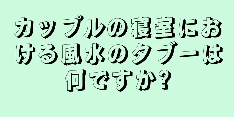 カップルの寝室における風水のタブーは何ですか?