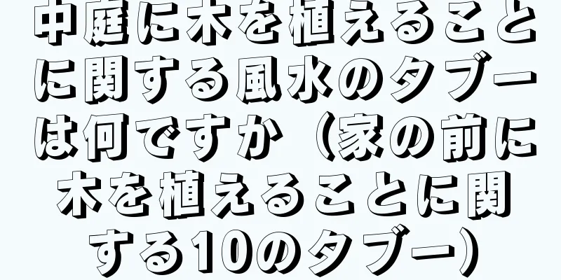 中庭に木を植えることに関する風水のタブーは何ですか（家の前に木を植えることに関する10のタブー）