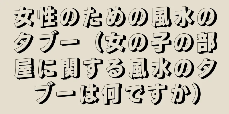 女性のための風水のタブー（女の子の部屋に関する風水のタブーは何ですか）