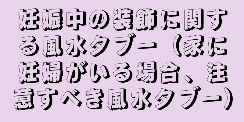 妊娠中の装飾に関する風水タブー（家に妊婦がいる場合、注意すべき風水タブー）