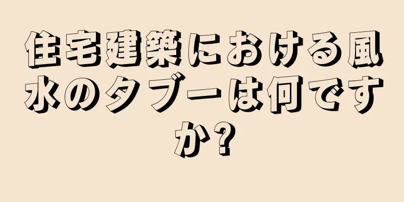 住宅建築における風水のタブーは何ですか?