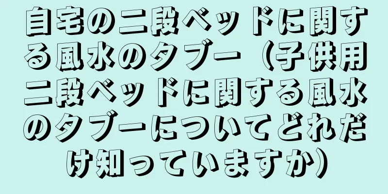 自宅の二段ベッドに関する風水のタブー（子供用二段ベッドに関する風水のタブーについてどれだけ知っていますか）