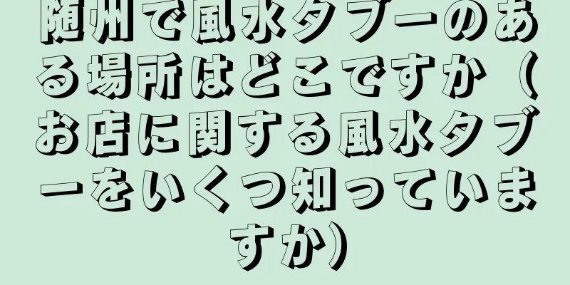 随州で風水タブーのある場所はどこですか（お店に関する風水タブーをいくつ知っていますか）