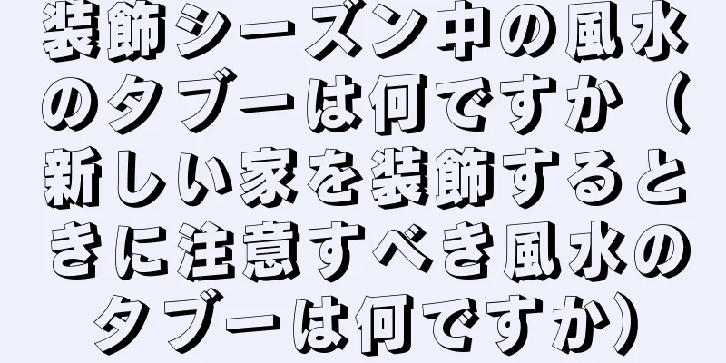 装飾シーズン中の風水のタブーは何ですか（新しい家を装飾するときに注意すべき風水のタブーは何ですか）