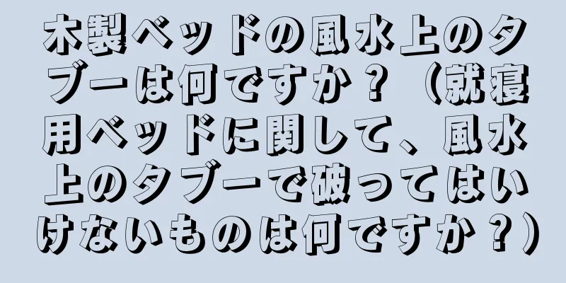 木製ベッドの風水上のタブーは何ですか？（就寝用ベッドに関して、風水上のタブーで破ってはいけないものは何ですか？）