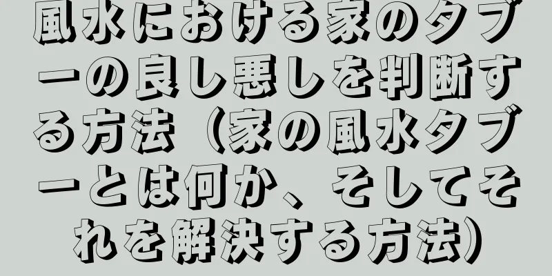 風水における家のタブーの良し悪しを判断する方法（家の風水タブーとは何か、そしてそれを解決する方法）