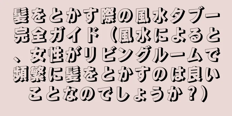 髪をとかす際の風水タブー完全ガイド（風水によると、女性がリビングルームで頻繁に髪をとかすのは良いことなのでしょうか？）