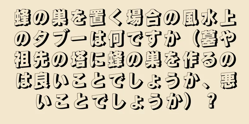 蜂の巣を置く場合の風水上のタブーは何ですか（墓や祖先の塔に蜂の巣を作るのは良いことでしょうか、悪いことでしょうか）？