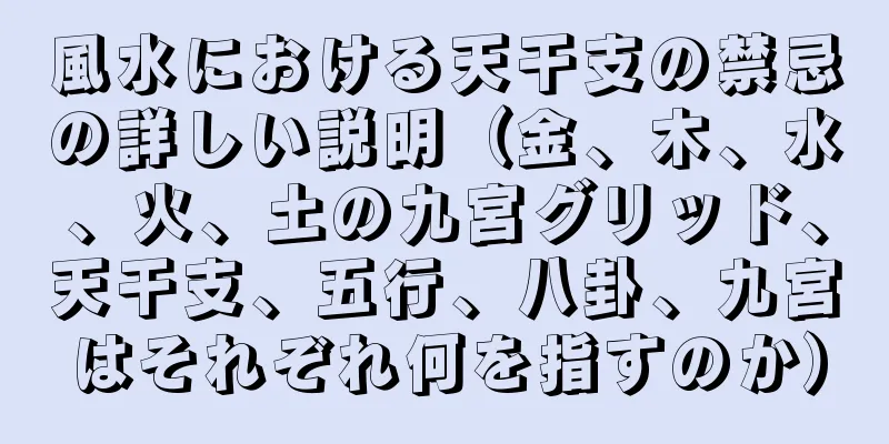 風水における天干支の禁忌の詳しい説明（金、木、水、火、土の九宮グリッド、天干支、五行、八卦、九宮はそれぞれ何を指すのか）