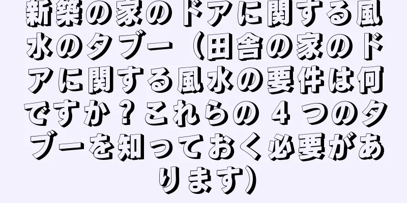 新築の家のドアに関する風水のタブー（田舎の家のドアに関する風水の要件は何ですか？これらの 4 つのタブーを知っておく必要があります）