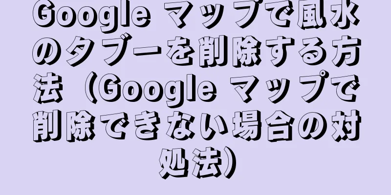 Google マップで風水のタブーを削除する方法（Google マップで削除できない場合の対処法）