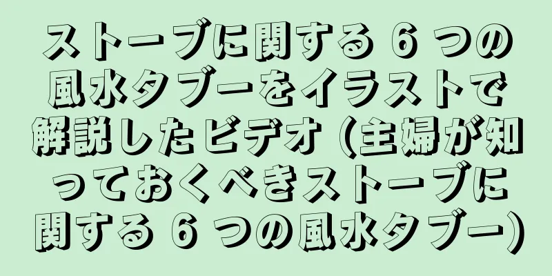 ストーブに関する 6 つの風水タブーをイラストで解説したビデオ (主婦が知っておくべきストーブに関する 6 つの風水タブー)