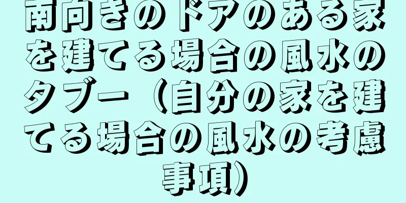 南向きのドアのある家を建てる場合の風水のタブー（自分の家を建てる場合の風水の考慮事項）