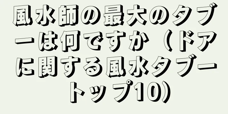 風水師の最大のタブーは何ですか（ドアに関する風水タブートップ10）