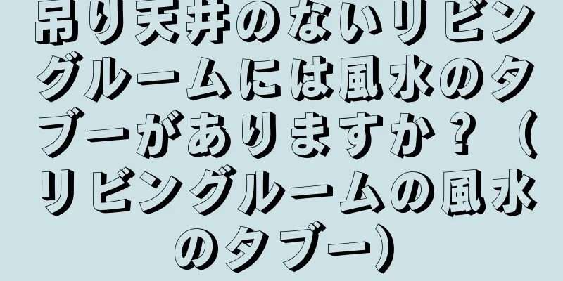 吊り天井のないリビングルームには風水のタブーがありますか？（リビングルームの風水のタブー）