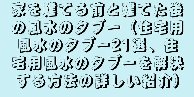 家を建てる前と建てた後の風水のタブー（住宅用風水のタブー21選、住宅用風水のタブーを解決する方法の詳しい紹介）